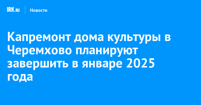 Капремонт дома культуры в Черемхово планируют завершить в январе 2025 года