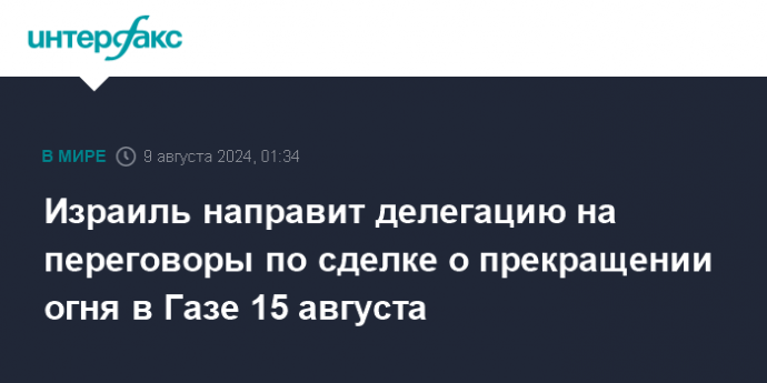 Израиль направит делегацию на переговоры по сделке о прекращении огня в Газе 15 августа