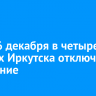 15 и 16 декабря в четырех округах Иркутска отключат отопление