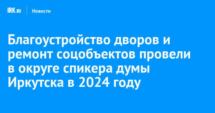 Благоустройство дворов и ремонт соцобъектов провели в округе спикера думы Иркутска в 2024 году