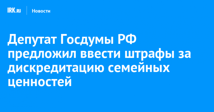 Депутат Госдумы РФ предложил ввести штрафы за дискредитацию семейных ценностей