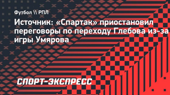 Источник: «Спартак» приостановил переговоры по Глебову из-за игры Умярова