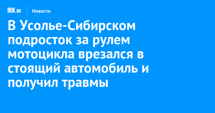 В Усолье-Сибирском подросток за рулем мотоцикла врезался в стоящий автомобиль и получил травмы