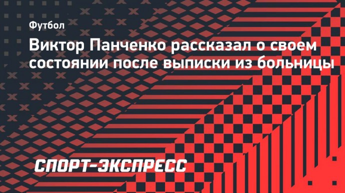 Виктор Панченко рассказал о своем состоянии после выписки из больницы