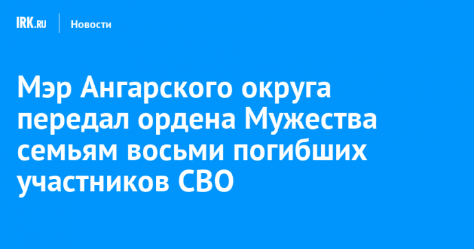 Мэр Ангарского округа передал ордена Мужества семьям восьми погибших участников СВО