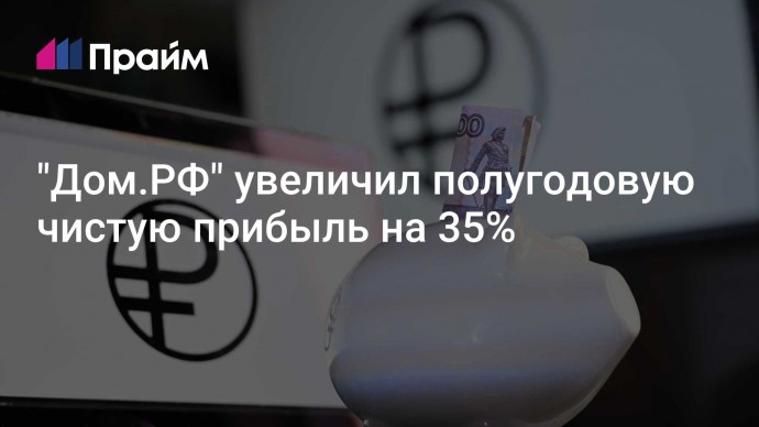 "Дом.РФ" увеличил полугодовую чистую прибыль на 35%