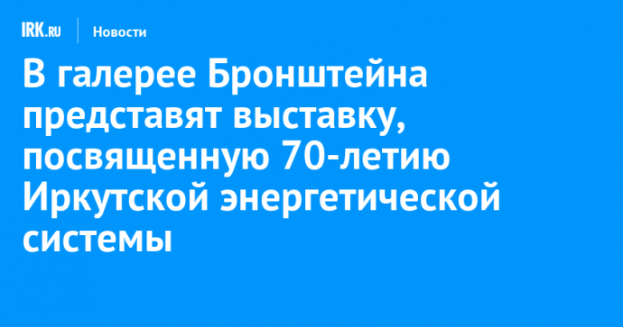 В галерее Бронштейна представят выставку, посвященную 70-летию Иркутской энергетической системы