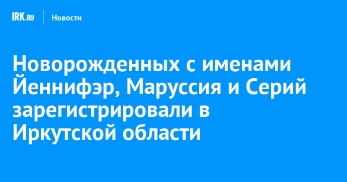 Новорожденных с именами Йеннифэр, Маруссия и Серий зарегистрировали в Иркутской области