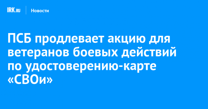 ПСБ продлевает акцию для ветеранов боевых действий по удостоверению-карте «СВОи»