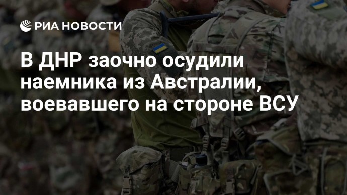 В ДНР заочно осудили наемника из Австралии, воевавшего на стороне ВСУ