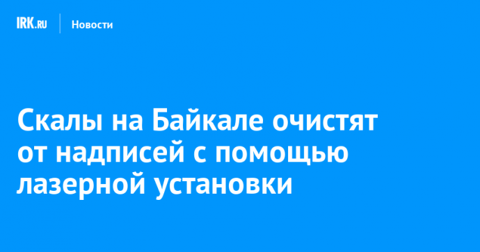 Скалы на Байкале очистят от надписей с помощью лазерной установки