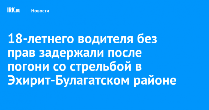 18-летнего водителя без прав задержали после погони со стрельбой в Эхирит-Булагатском районе