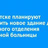 В Иркутске планируют построить новое здание для приемного отделения областной больницы