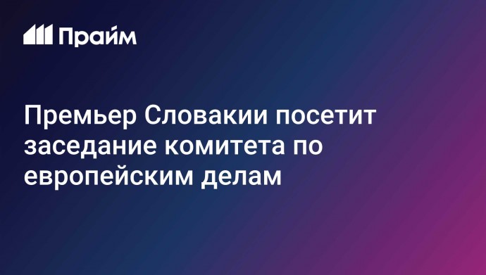 Премьер Словакии посетит заседание комитета по европейским делам