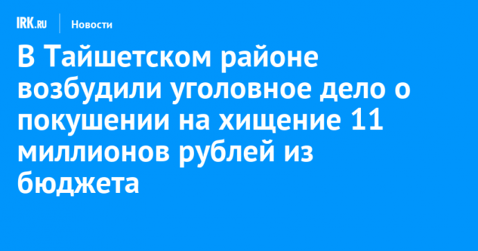 В Тайшетском районе возбудили уголовное дело о покушении на хищение 11 миллионов рублей из бюджета