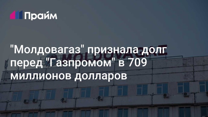 "Молдовагаз" признала долг перед "Газпромом" в 709 миллионов долларов