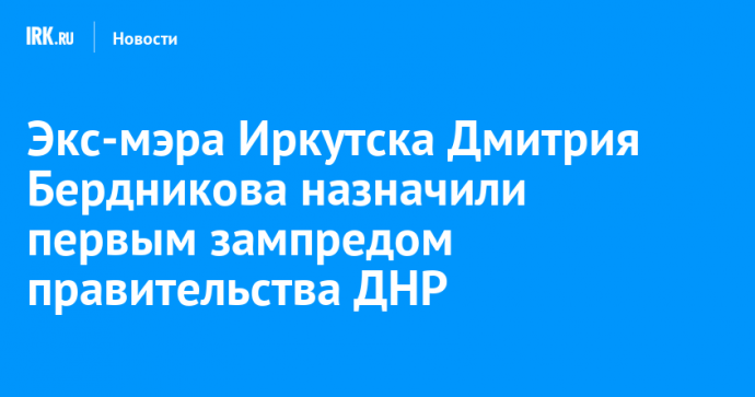 Экс-мэра Иркутска Дмитрия Бердникова назначили первым зампредом правительства ДНР