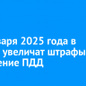 С 1 января 2025 года в России увеличат штрафы за нарушение ПДД