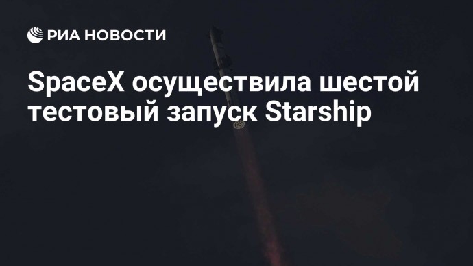 SpaceX осуществила шестой тестовый запуск Starship