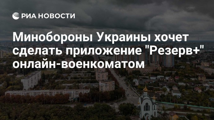 Минобороны Украины хочет сделать приложение "Резерв+" онлайн-военкоматом