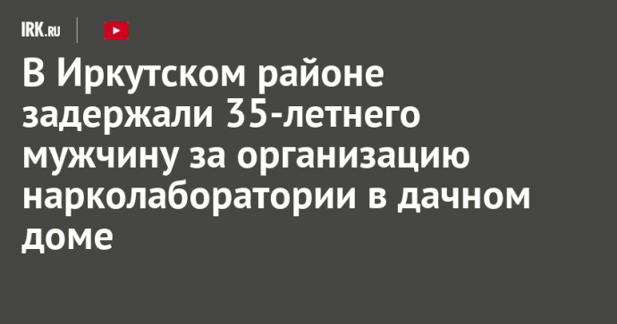 В Иркутском районе задержали 35-летнего мужчину за организацию нарколаборатории в дачном доме