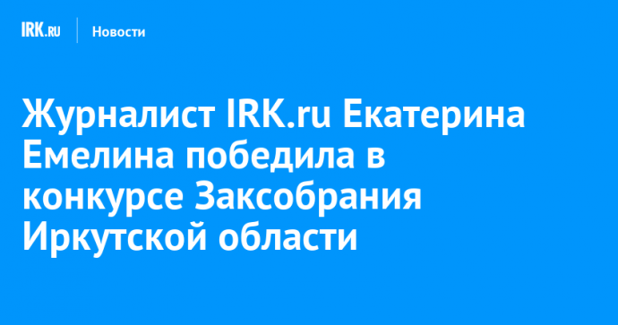 Журналист IRK.ru Екатерина Емелина победила в конкурсе Заксобрания Иркутской области