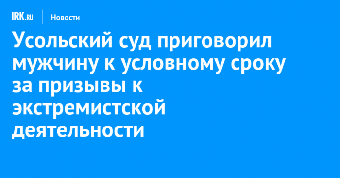 Усольский суд приговорил мужчину к условному сроку за призывы к экстремистской деятельности