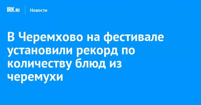 В Черемхово на фестивале установили рекорд по количеству блюд из черемухи