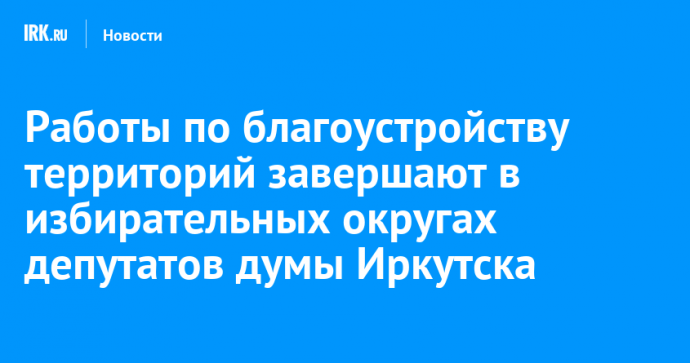 Работы по благоустройству территорий завершают в избирательных округах депутатов думы Иркутска