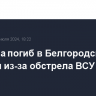 Мужчина погиб в Белгородской области из-за обстрела ВСУ