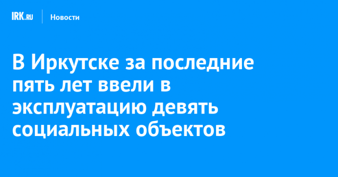 В Иркутске за последние пять лет ввели в эксплуатацию девять социальных объектов