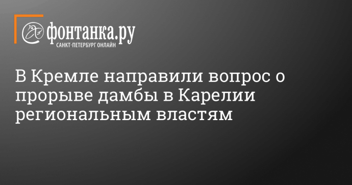 В Кремле направили вопрос о прорыве дамбы в Карелии региональным властям