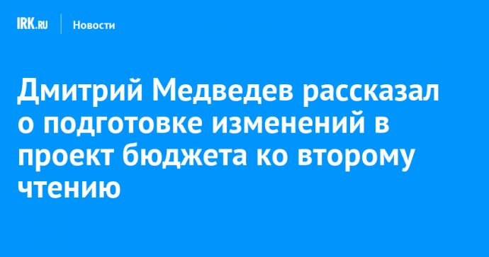 Дмитрий Медведев рассказал о подготовке изменений в проект бюджета ко второму чтению