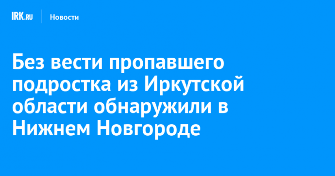 Без вести пропавшего подростка из Иркутской области обнаружили в Нижнем Новгороде