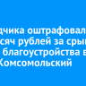 Подрядчика оштрафовали на 400 тысяч рублей за срыв сроков благоустройства в парке Комсомольский