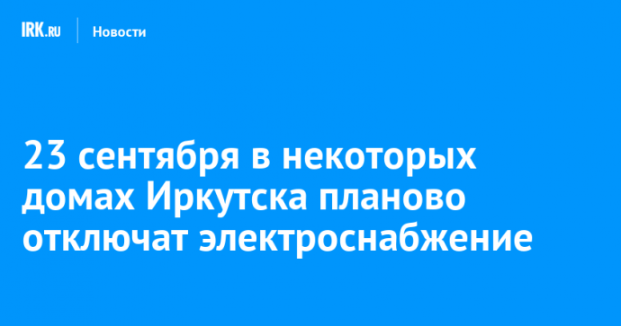 23 сентября в некоторых домах Иркутска планово отключат электроснабжение