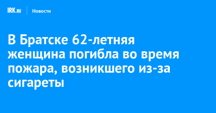 В Братске 62-летняя женщина погибла во время пожара, возникшего из-за сигареты