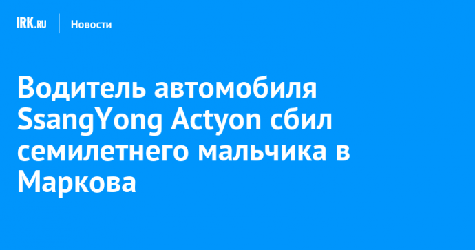 Водитель автомобиля SsangYong Actyon сбил семилетнего мальчика в Маркова