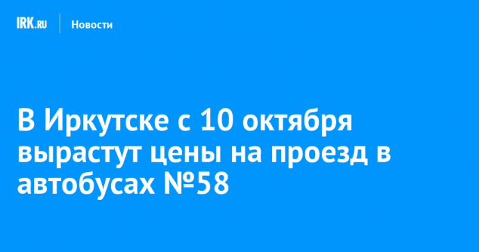 В Иркутске с 10 октября вырастут цены на проезд в автобусах №58