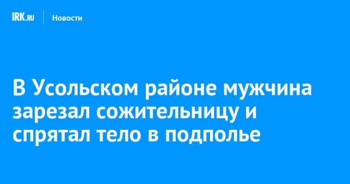 В Усольском районе мужчина зарезал сожительницу и спрятал тело в подполье