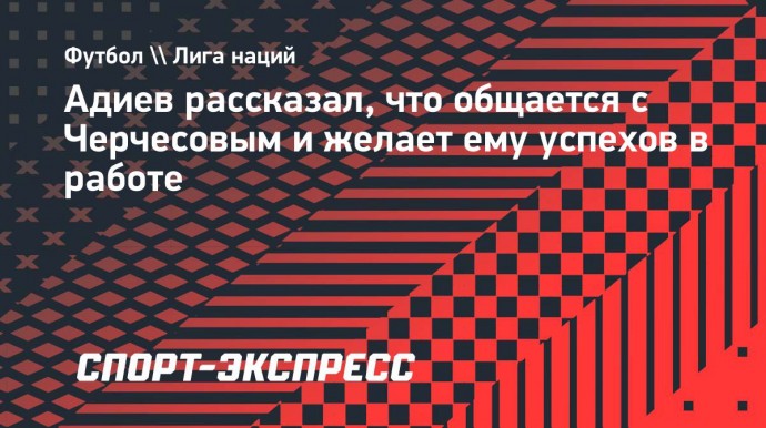 Адиев: «На связи с Черчесовым. Хочу, чтобы Казахстан побеждал под его руководством»