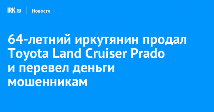 64-летний иркутянин продал Toyota Land Cruiser Prado и перевел деньги мошенникам