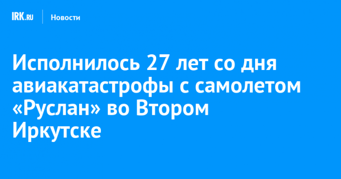 Исполнилось 27 лет со дня авиакатастрофы с самолетом «Руслан» во Втором Иркутске