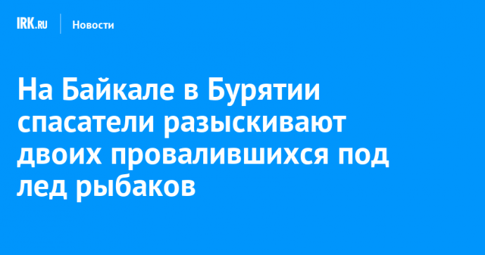 На Байкале в Бурятии спасатели разыскивают двоих провалившихся под лед рыбаков