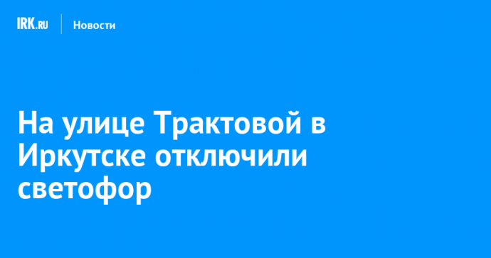 На улице Трактовой в Иркутске отключили светофор