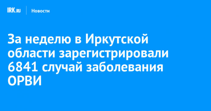 За неделю в Иркутской области зарегистрировали 6841 случай заболевания ОРВИ