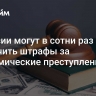 В России могут в сотни раз увеличить штрафы за экономические преступления