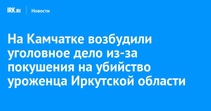 На Камчатке возбудили уголовное дело из-за покушения на убийство уроженца Иркутской области