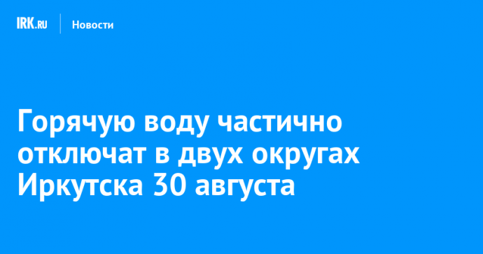 Горячую воду частично отключат в двух округах Иркутска 30 августа