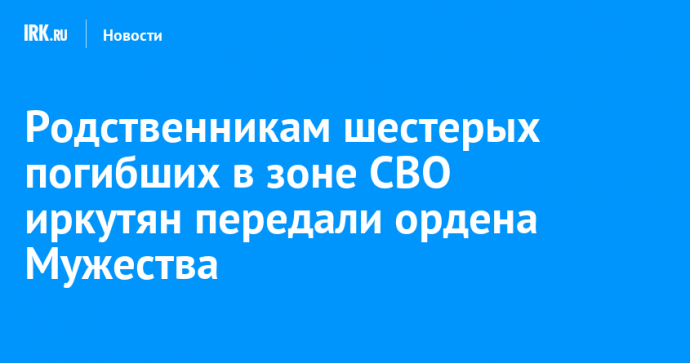 Родственникам шестерых погибших в зоне СВО иркутян передали ордена Мужества